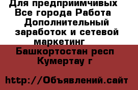 Для предприимчивых - Все города Работа » Дополнительный заработок и сетевой маркетинг   . Башкортостан респ.,Кумертау г.